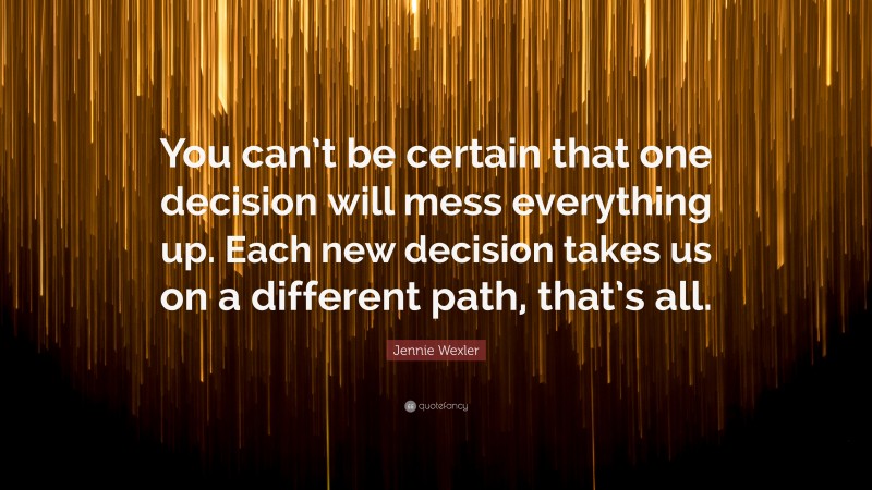 Jennie Wexler Quote: “You can’t be certain that one decision will mess everything up. Each new decision takes us on a different path, that’s all.”