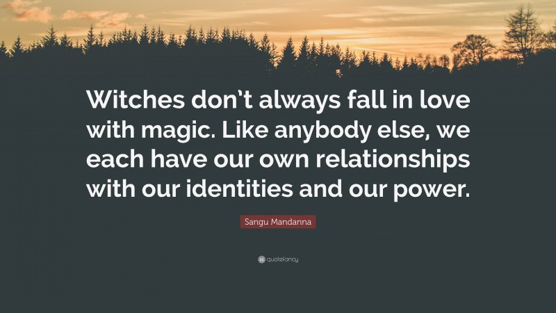 Sangu Mandanna Quote: “Witches don’t always fall in love with magic. Like anybody else, we each have our own relationships with our identities and our power.”