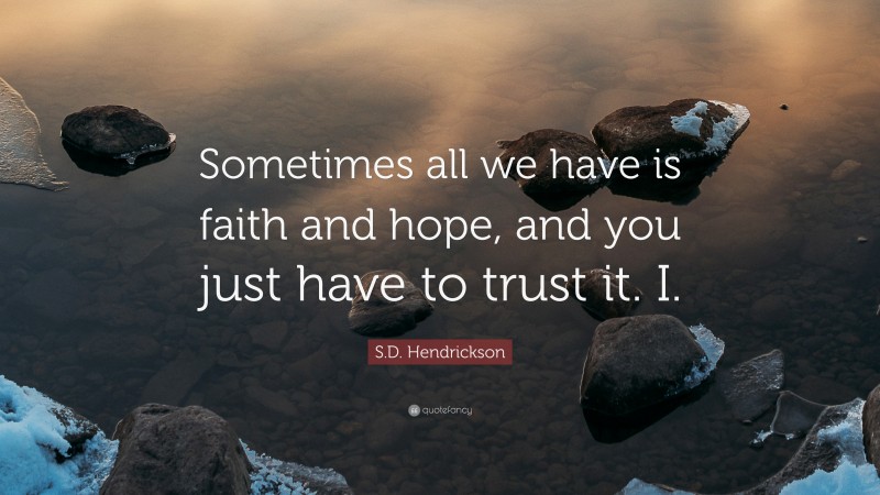 S.D. Hendrickson Quote: “Sometimes all we have is faith and hope, and you just have to trust it. I.”
