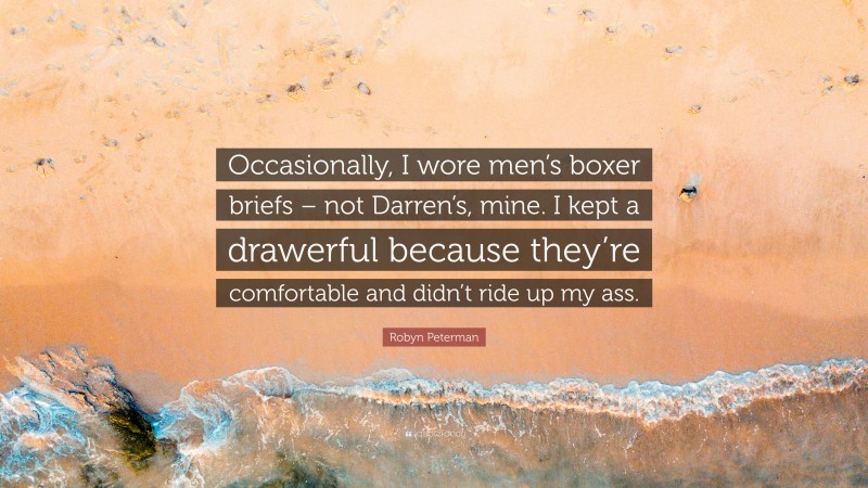 Robyn Peterman Quote: “Occasionally, I wore men’s boxer briefs – not Darren’s, mine. I kept a drawerful because they’re comfortable and didn’t ride up my ass.”