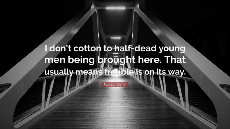 Madisyn Carlin Quote: “I don’t cotton to half-dead young men being brought here. That usually means trouble is on its way.”