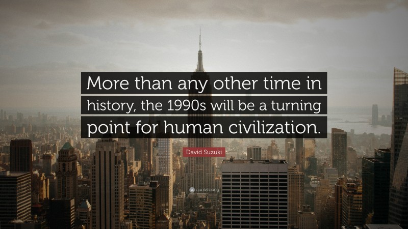 David Suzuki Quote: “More than any other time in history, the 1990s will be a turning point for human civilization.”