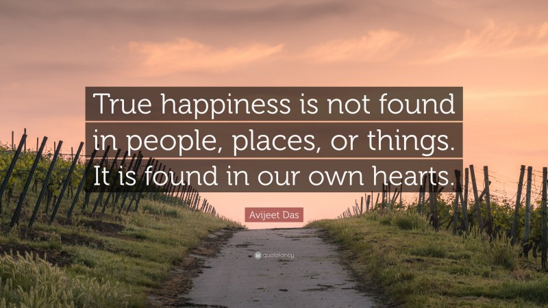 Avijeet Das Quote: “True happiness is not found in people, places, or things. It is found in our own hearts.”