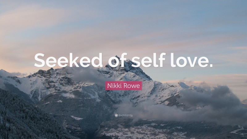 Nikki Rowe Quote: “Seeked of self love.”