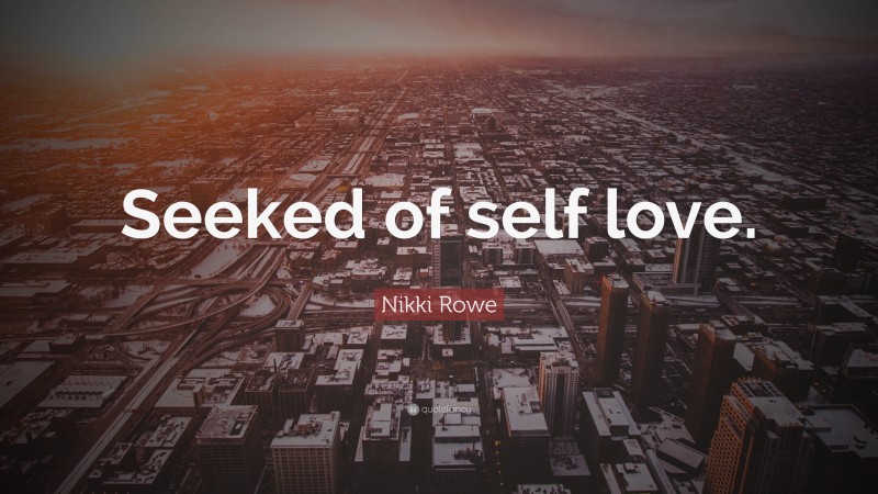 Nikki Rowe Quote: “Seeked of self love.”