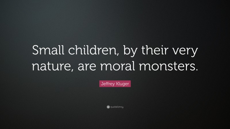 Jeffrey Kluger Quote: “Small children, by their very nature, are moral monsters.”