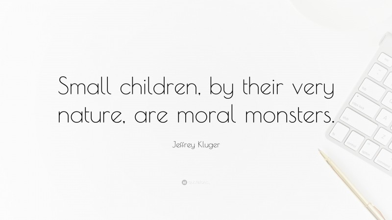 Jeffrey Kluger Quote: “Small children, by their very nature, are moral monsters.”