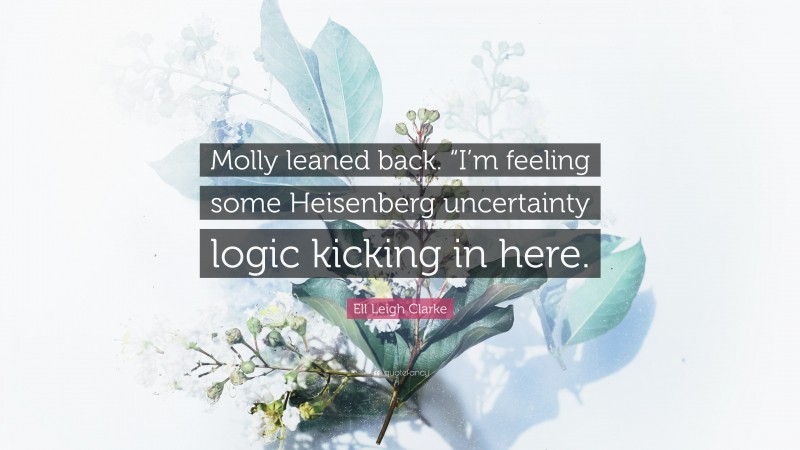 Ell Leigh Clarke Quote: “Molly leaned back. “I’m feeling some Heisenberg uncertainty logic kicking in here.”