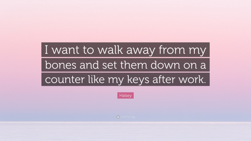 Halsey Quote: “I want to walk away from my bones and set them down on a counter like my keys after work.”