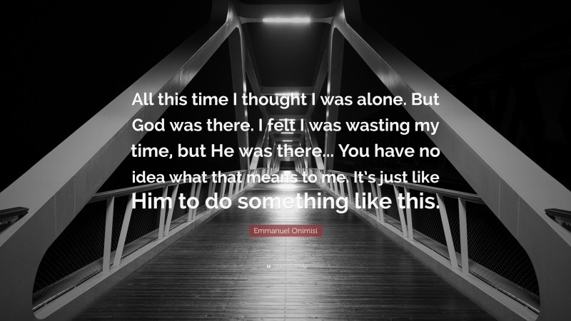 Emmanuel Onimisi Quote: “All this time I thought I was alone. But God was there. I felt I was wasting my time, but He was there... You have no idea what that means to me. It’s just like Him to do something like this.”
