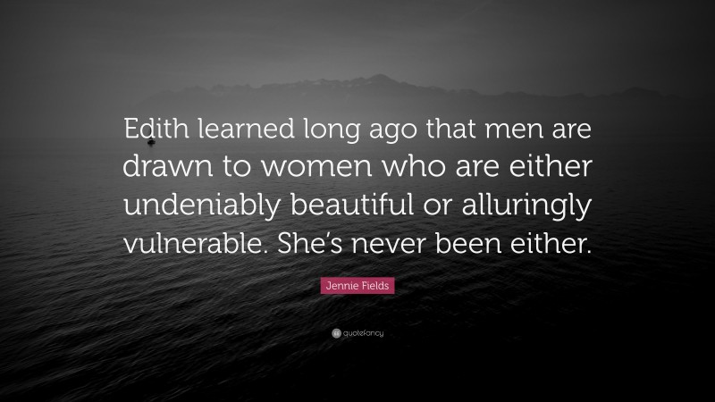 Jennie Fields Quote: “Edith learned long ago that men are drawn to women who are either undeniably beautiful or alluringly vulnerable. She’s never been either.”