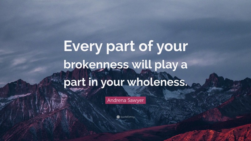 Andrena Sawyer Quote: “Every part of your brokenness will play a part in your wholeness.”