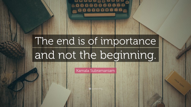 Kamala Subramaniam Quote: “The end is of importance and not the beginning.”