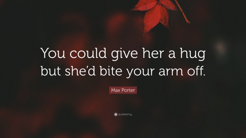 Max Porter Quote: “You could give her a hug but she’d bite your arm off.”