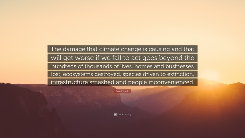 David Suzuki Quote: “The damage that climate change is causing and that will get worse if we fail to act goes beyond the hundreds of thousands of lives, homes and businesses lost, ecosystems destroyed, species driven to extinction, infrastructure smashed and people inconvenienced.”