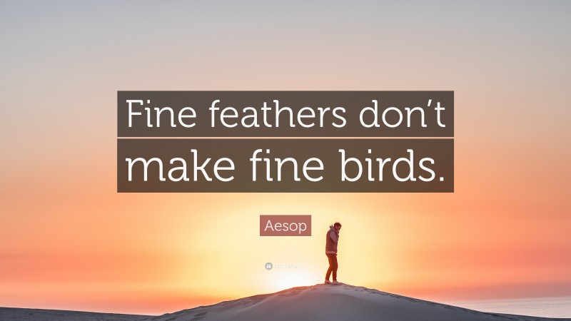 Aesop Quote: “Fine feathers don’t make fine birds.”