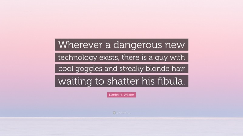 Daniel H. Wilson Quote: “Wherever a dangerous new technology exists, there is a guy with cool goggles and streaky blonde hair waiting to shatter his fibula.”