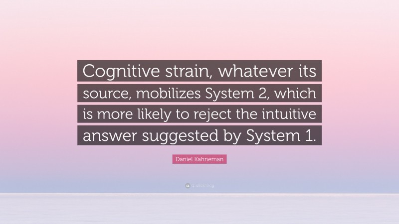 Daniel Kahneman Quote: “Cognitive strain, whatever its source, mobilizes System 2, which is more likely to reject the intuitive answer suggested by System 1.”