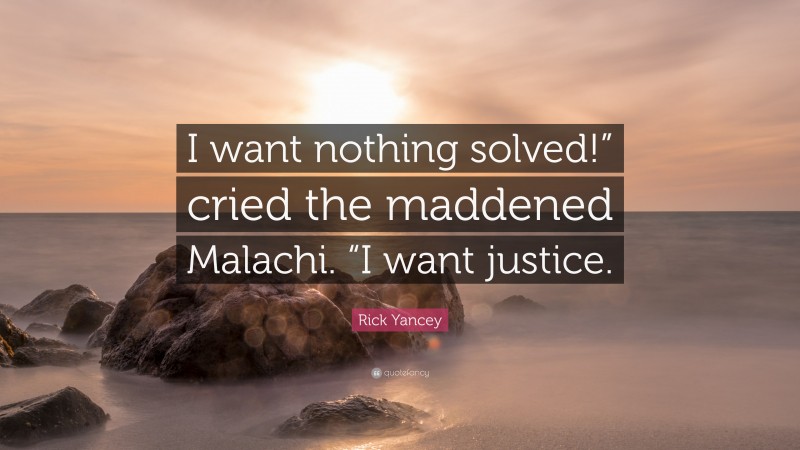 Rick Yancey Quote: “I want nothing solved!” cried the maddened Malachi. “I want justice.”