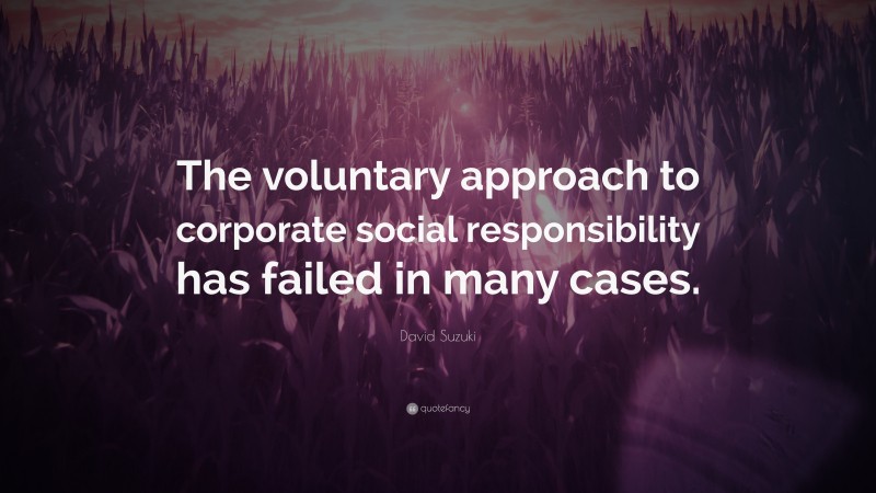 David Suzuki Quote: “The voluntary approach to corporate social responsibility has failed in many cases.”