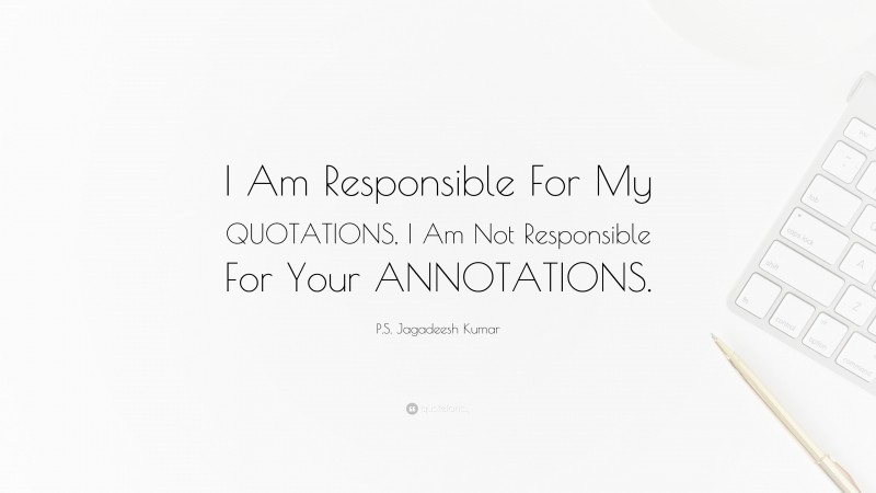 P.S. Jagadeesh Kumar Quote: “I Am Responsible For My QUOTATIONS, I Am Not Responsible For Your ANNOTATIONS.”
