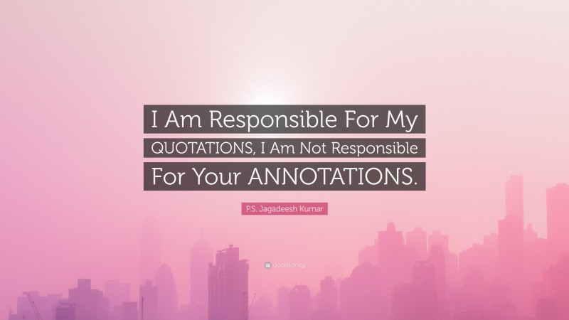 P.S. Jagadeesh Kumar Quote: “I Am Responsible For My QUOTATIONS, I Am Not Responsible For Your ANNOTATIONS.”