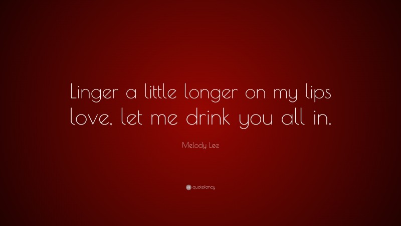 Melody Lee Quote: “Linger a little longer on my lips love, let me drink you all in.”