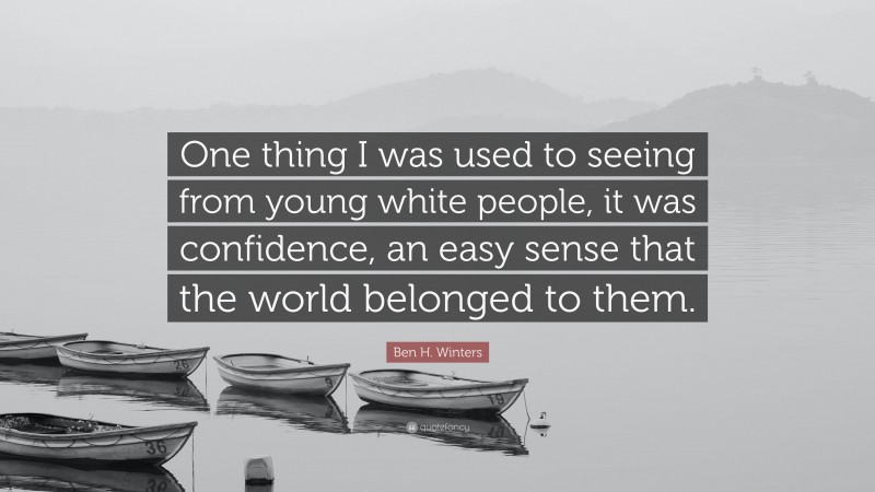 Ben H. Winters Quote: “One thing I was used to seeing from young white people, it was confidence, an easy sense that the world belonged to them.”