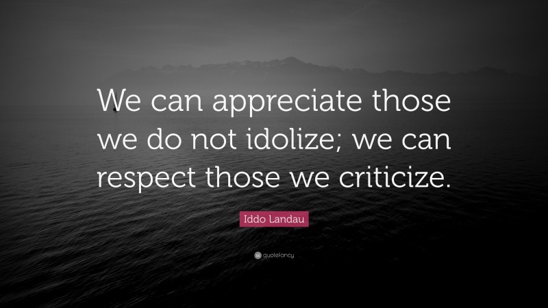 Iddo Landau Quote: “We can appreciate those we do not idolize; we can respect those we criticize.”