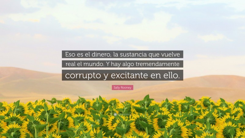 Sally Rooney Quote: “Eso es el dinero, la sustancia que vuelve real el mundo. Y hay algo tremendamente corrupto y excitante en ello.”