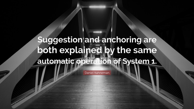 Daniel Kahneman Quote: “Suggestion and anchoring are both explained by the same automatic operation of System 1.”