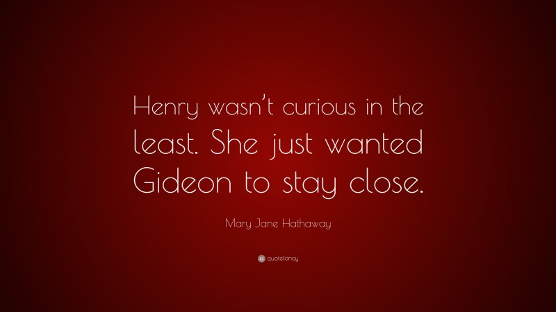 Mary Jane Hathaway Quote: “Henry wasn’t curious in the least. She just wanted Gideon to stay close.”