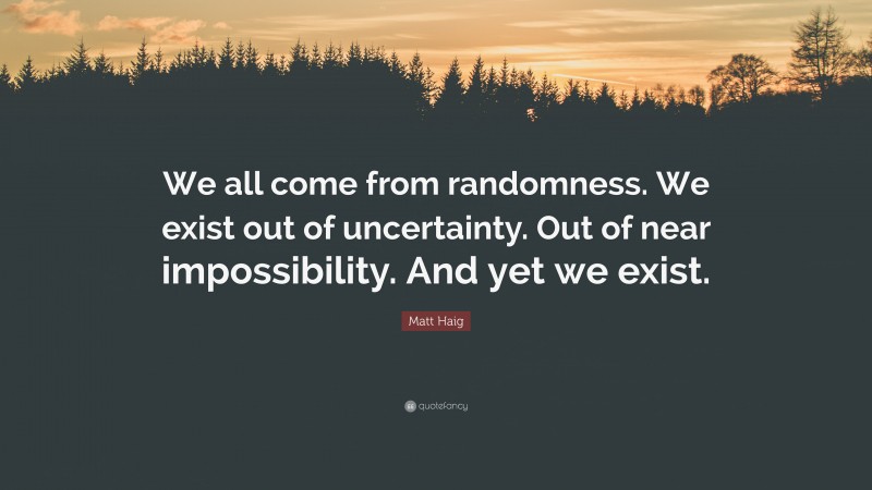 Matt Haig Quote: “We all come from randomness. We exist out of uncertainty. Out of near impossibility. And yet we exist.”