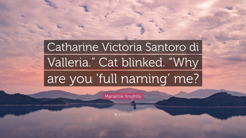 Marianne Knightly Quote: “Catharine Victoria Santoro di Valleria.” Cat blinked. “Why are you ‘full naming’ me?”