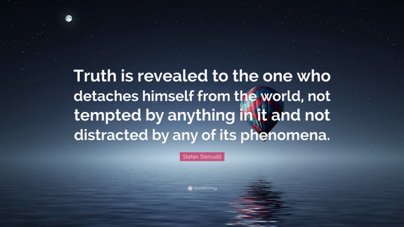 Stefan Stenudd Quote: “Truth is revealed to the one who detaches himself from the world, not tempted by anything in it and not distracted by any of its phenomena.”
