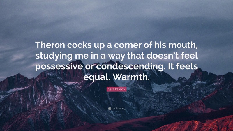 Sara Raasch Quote: “Theron cocks up a corner of his mouth, studying me in a way that doesn’t feel possessive or condescending. It feels equal. Warmth.”