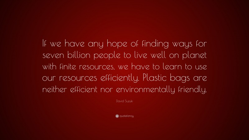 David Suzuki Quote: “If we have any hope of finding ways for seven billion people to live well on planet with finite resources, we have to learn to use our resources efficiently. Plastic bags are neither efficient nor environmentally friendly.”