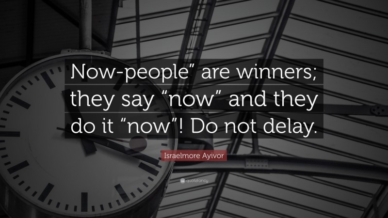Israelmore Ayivor Quote: “Now-people” are winners; they say “now” and they do it “now”! Do not delay.”