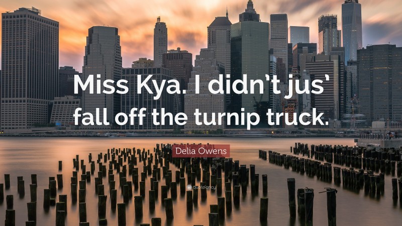 Delia Owens Quote: “Miss Kya. I didn’t jus’ fall off the turnip truck.”