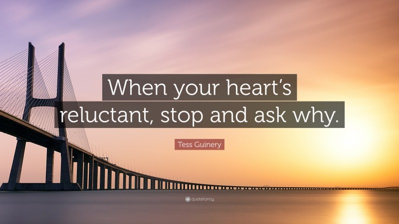 Tess Guinery Quote: “When your heart’s reluctant, stop and ask why.”