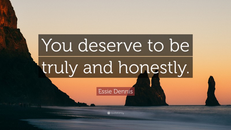 Essie Dennis Quote: “You deserve to be truly and honestly.”