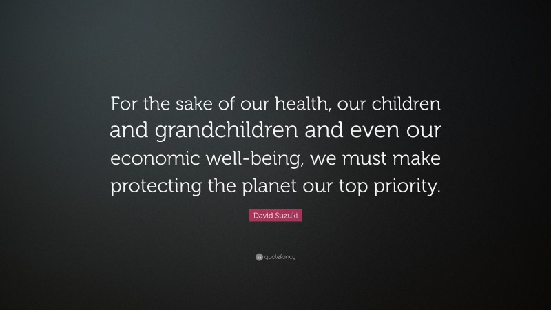 David Suzuki Quote: “For the sake of our health, our children and grandchildren and even our economic well-being, we must make protecting the planet our top priority.”
