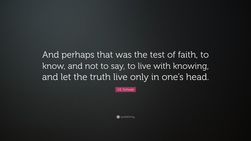 V.E. Schwab Quote: “And perhaps that was the test of faith, to know, and not to say, to live with knowing, and let the truth live only in one’s head.”