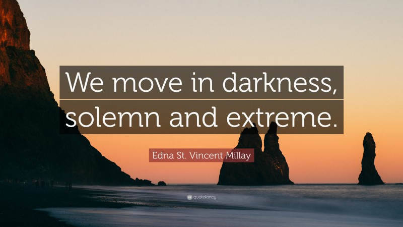 Edna St. Vincent Millay Quote: “We move in darkness, solemn and extreme.”