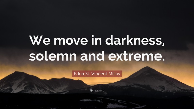 Edna St. Vincent Millay Quote: “We move in darkness, solemn and extreme.”