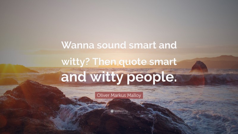 Oliver Markus Malloy Quote: “Wanna sound smart and witty? Then quote smart and witty people.”