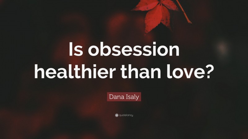 Dana Isaly Quote: “Is obsession healthier than love?”
