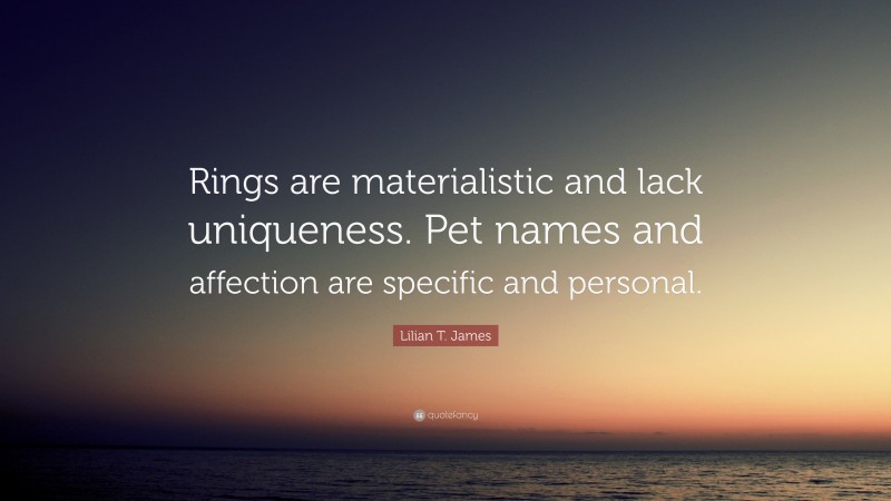Lilian T. James Quote: “Rings are materialistic and lack uniqueness. Pet names and affection are specific and personal.”