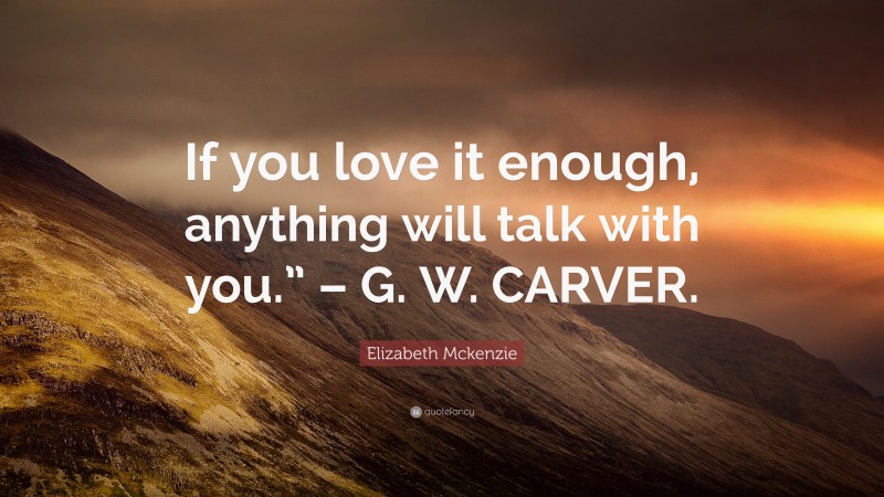 Elizabeth Mckenzie Quote: “If you love it enough, anything will talk with you.” – G. W. CARVER.”