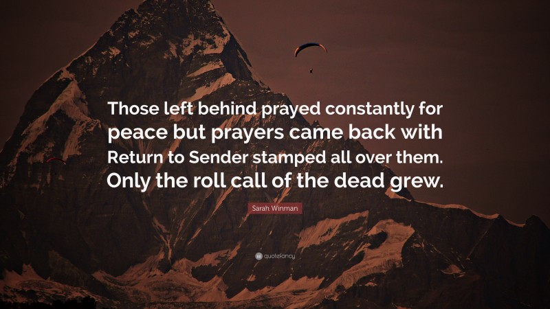 Sarah Winman Quote: “Those left behind prayed constantly for peace but prayers came back with Return to Sender stamped all over them. Only the roll call of the dead grew.”